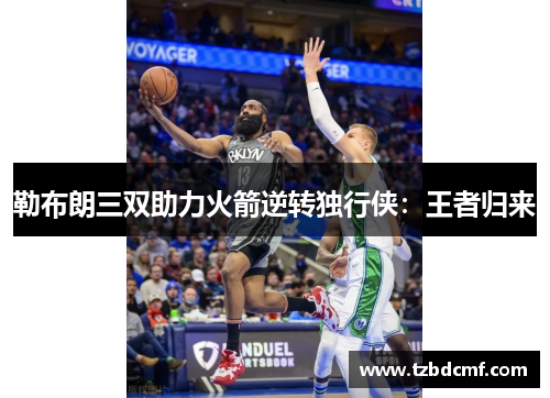 勒布朗三双助力火箭逆转独行侠：王者归来