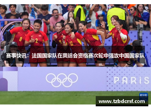 赛事快讯：法国国家队在奥运会资格赛次轮中强攻中国国家队