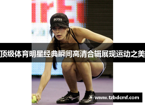 顶级体育明星经典瞬间高清合辑展现运动之美