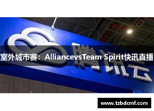 室外城市赛：AlliancevsTeam Spirit快讯直播